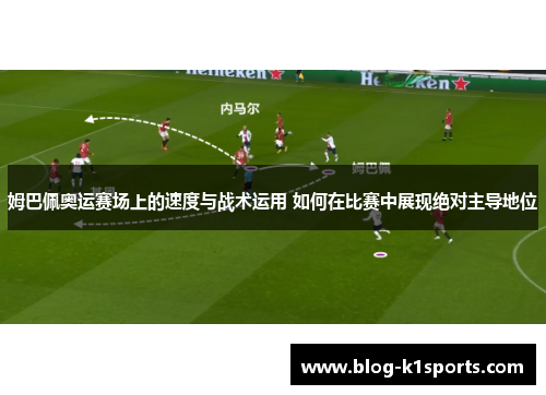姆巴佩奥运赛场上的速度与战术运用 如何在比赛中展现绝对主导地位
