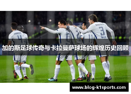 加的斯足球传奇与卡拉曼萨球场的辉煌历史回顾