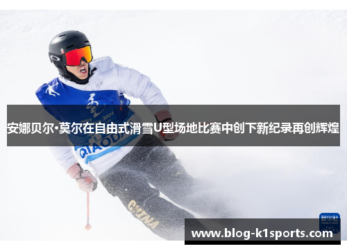 安娜贝尔·莫尔在自由式滑雪U型场地比赛中创下新纪录再创辉煌