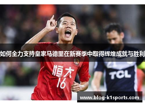 如何全力支持皇家马德里在新赛季中取得辉煌成就与胜利