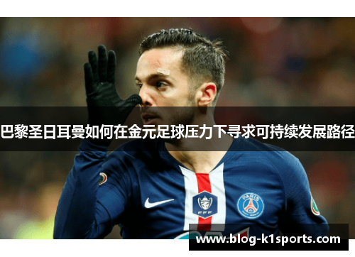 巴黎圣日耳曼如何在金元足球压力下寻求可持续发展路径