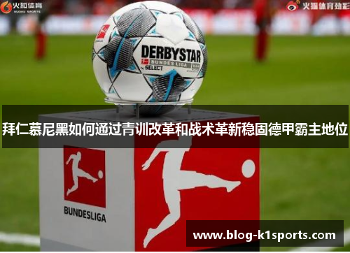 拜仁慕尼黑如何通过青训改革和战术革新稳固德甲霸主地位
