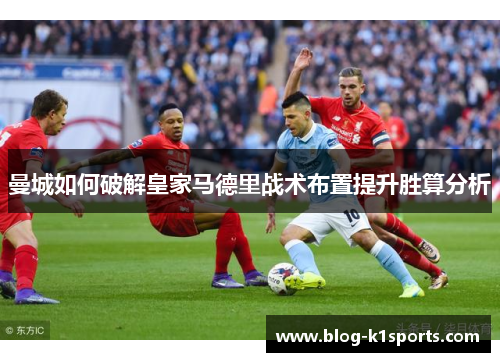 曼城如何破解皇家马德里战术布置提升胜算分析