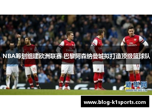 NBA筹划组建欧洲联赛 巴黎阿森纳曼城拟打造顶级篮球队