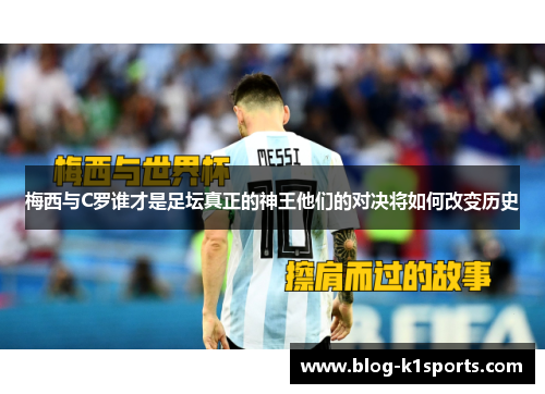 梅西与C罗谁才是足坛真正的神王他们的对决将如何改变历史