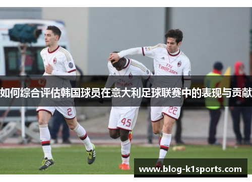 如何综合评估韩国球员在意大利足球联赛中的表现与贡献