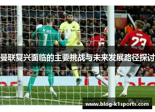 曼联复兴面临的主要挑战与未来发展路径探讨