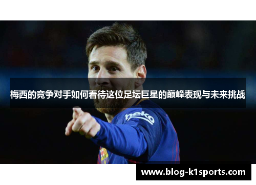 梅西的竞争对手如何看待这位足坛巨星的巅峰表现与未来挑战