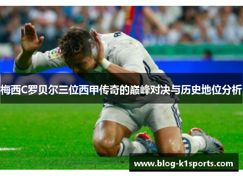 梅西C罗贝尔三位西甲传奇的巅峰对决与历史地位分析