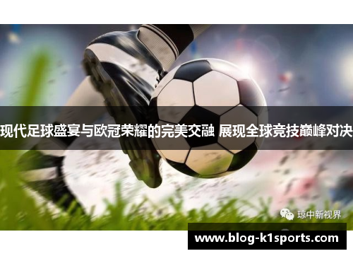 现代足球盛宴与欧冠荣耀的完美交融 展现全球竞技巅峰对决