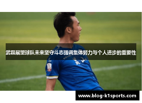 武磊展望球队未来坚守斗志强调集体努力与个人进步的重要性