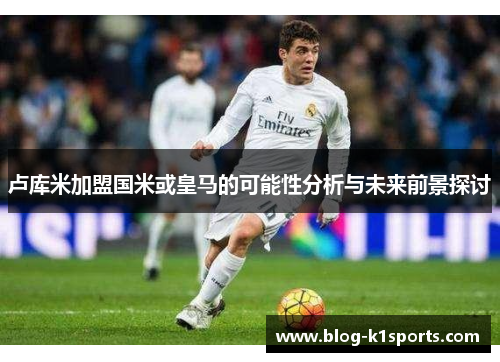 卢库米加盟国米或皇马的可能性分析与未来前景探讨