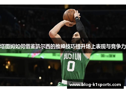 塔图姆如何借鉴凯尔西的推搡技巧提升场上表现与竞争力