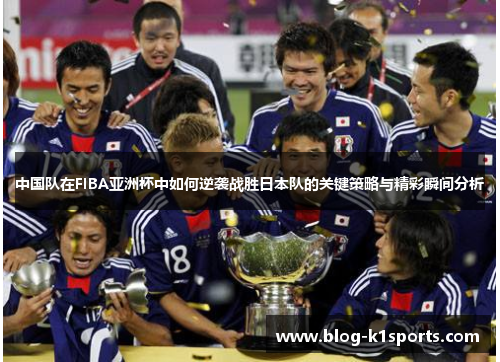 中国队在FIBA亚洲杯中如何逆袭战胜日本队的关键策略与精彩瞬间分析