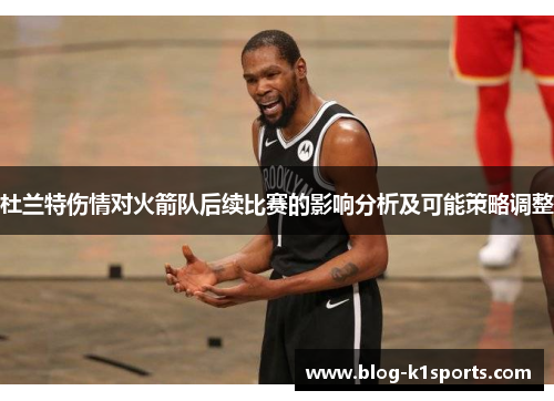 杜兰特伤情对火箭队后续比赛的影响分析及可能策略调整