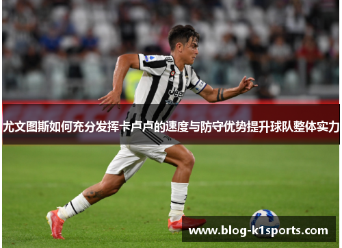 尤文图斯如何充分发挥卡卢卢的速度与防守优势提升球队整体实力