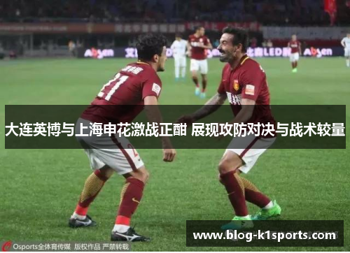 大连英博与上海申花激战正酣 展现攻防对决与战术较量