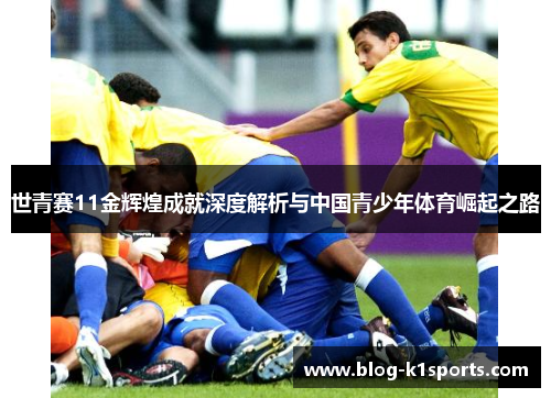 世青赛11金辉煌成就深度解析与中国青少年体育崛起之路