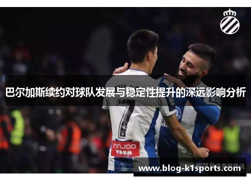 巴尔加斯续约对球队发展与稳定性提升的深远影响分析