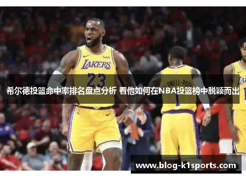 希尔德投篮命中率排名盘点分析 看他如何在NBA投篮榜中脱颖而出