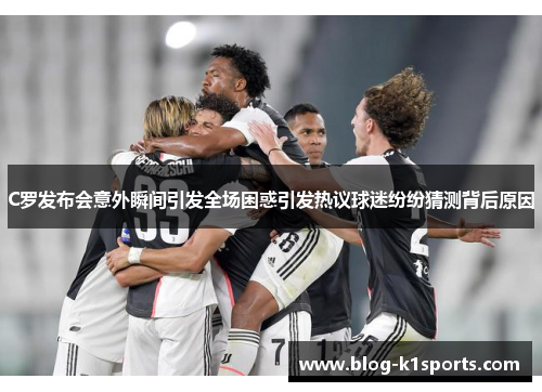 C罗发布会意外瞬间引发全场困惑引发热议球迷纷纷猜测背后原因