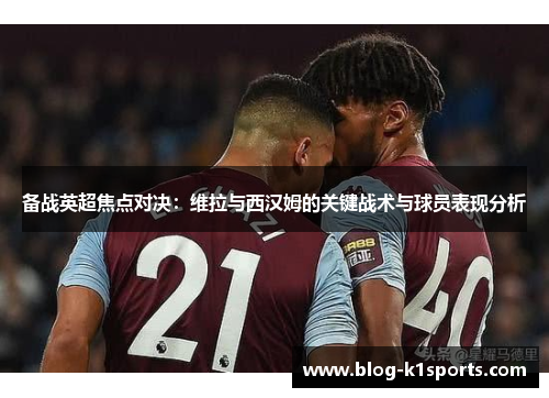 备战英超焦点对决：维拉与西汉姆的关键战术与球员表现分析