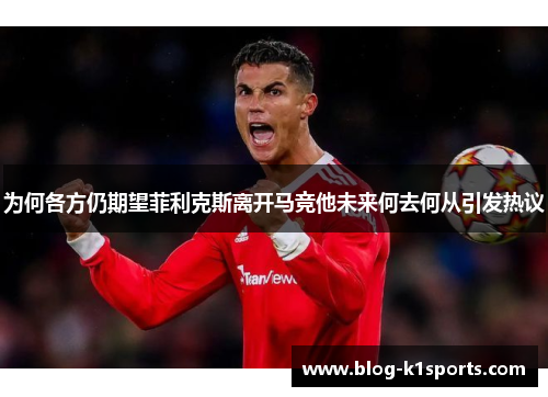 为何各方仍期望菲利克斯离开马竞他未来何去何从引发热议