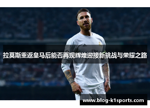 拉莫斯重返皇马后能否再现辉煌迎接新挑战与荣耀之路