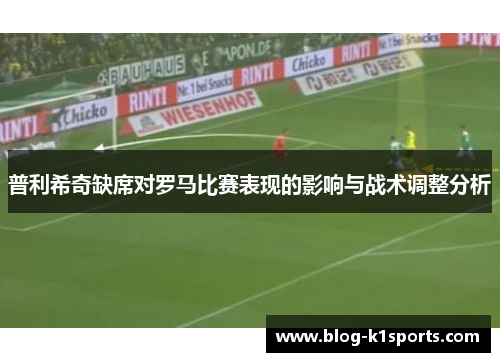 普利希奇缺席对罗马比赛表现的影响与战术调整分析