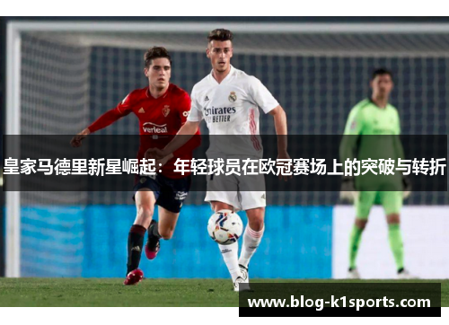 皇家马德里新星崛起：年轻球员在欧冠赛场上的突破与转折