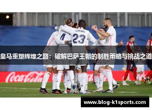 皇马重塑辉煌之路：破解巴萨王朝的制胜策略与挑战之道