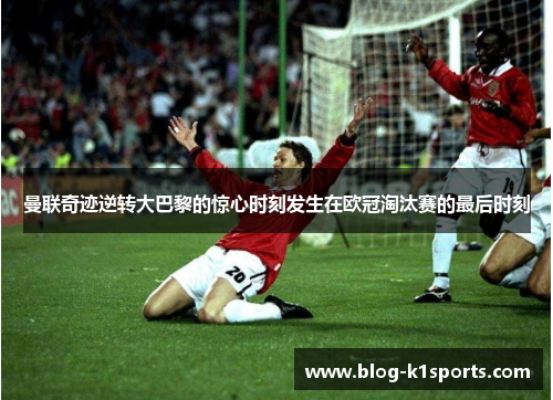 曼联奇迹逆转大巴黎的惊心时刻发生在欧冠淘汰赛的最后时刻