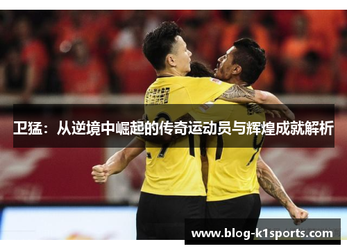 卫猛：从逆境中崛起的传奇运动员与辉煌成就解析