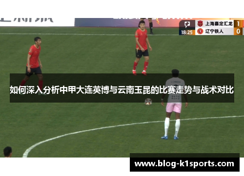 如何深入分析中甲大连英博与云南玉昆的比赛走势与战术对比