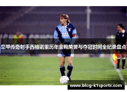 意甲传奇射手西格诺里历年金靴荣誉与夺冠时间全纪录盘点 意甲传奇射手西格诺里历年金靴荣誉与夺冠时间全纪录盘点