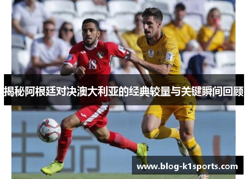 揭秘阿根廷对决澳大利亚的经典较量与关键瞬间回顾 揭秘阿根廷对决澳大利亚的经典较量与关键瞬间回顾