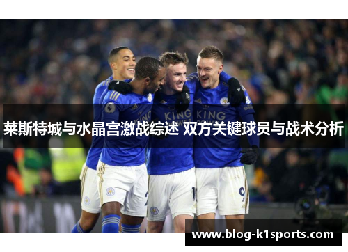 莱斯特城与水晶宫激战综述 双方关键球员与战术分析