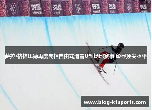 萨拉·格林伍德再度亮相自由式滑雪U型场地赛事 彰显顶尖水平