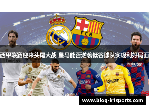 西甲联赛迎来头尾大战 皇马能否逆袭低谷球队实现利好局面