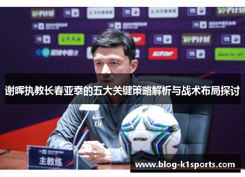 谢晖执教长春亚泰的五大关键策略解析与战术布局探讨 谢晖执教长春亚泰的五大关键策略解析与战术布局探讨