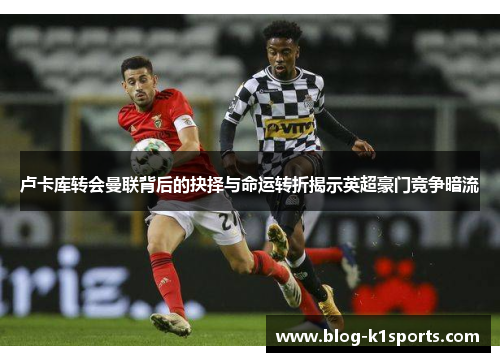 卢卡库转会曼联背后的抉择与命运转折揭示英超豪门竞争暗流