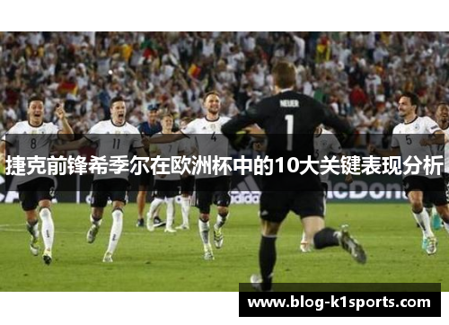 捷克前锋希季尔在欧洲杯中的10大关键表现分析 捷克前锋希季尔在欧洲杯中的10大关键表现分析