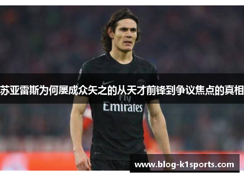 苏亚雷斯为何屡成众矢之的从天才前锋到争议焦点的真相