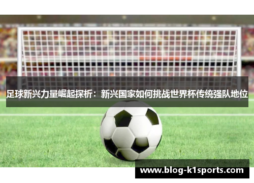 足球新兴力量崛起探析：新兴国家如何挑战世界杯传统强队地位