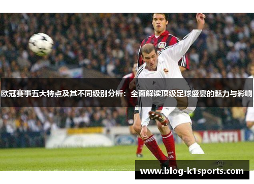 欧冠赛事五大特点及其不同级别分析:全面解读顶级足球盛宴的魅力与影响 欧冠赛事五大特点及其不同级别分析:全面解读顶级足球盛宴的魅力与影响