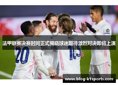 法甲联赛决赛时间正式揭晓球迷期待激烈对决即将上演