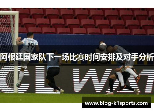 阿根廷国家队下一场比赛时间安排及对手分析