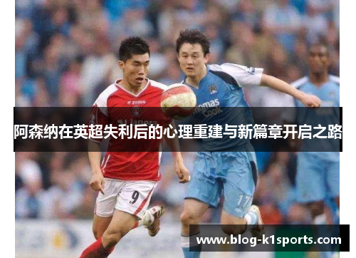 阿森纳在英超失利后的心理重建与新篇章开启之路