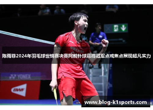陈雨菲2024年羽毛球世锦赛决赛网前扑球赢得冠军点成焦点展现超凡实力 陈雨菲2024年羽毛球世锦赛决赛网前扑球赢得冠军点成焦点展现超凡实力