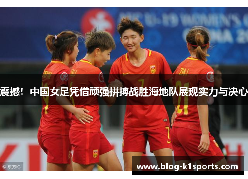 震撼！中国女足凭借顽强拼搏战胜海地队展现实力与决心
